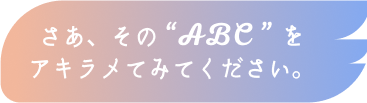 さあ、その “ABC ” をアキラメてみてください。